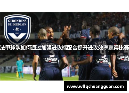 法甲球队如何通过加强进攻端配合提升进攻效率赢得比赛