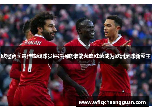 欧冠赛季最佳锋线球员评选揭晓谁能荣膺殊荣成为欧洲足球新霸主